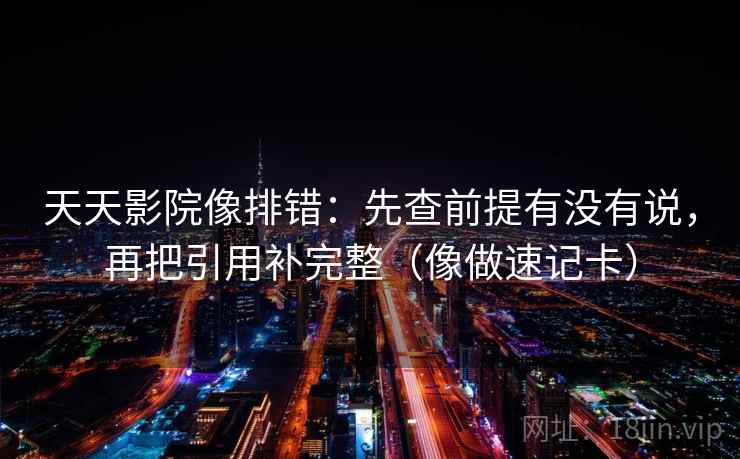 天天影院像排错：先查前提有没有说，再把引用补完整（像做速记卡）