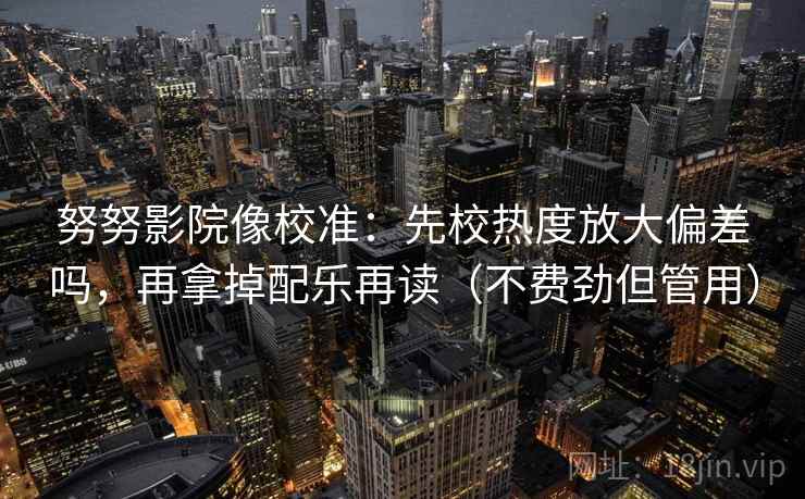 努努影院像校准：先校热度放大偏差吗，再拿掉配乐再读（不费劲但管用）