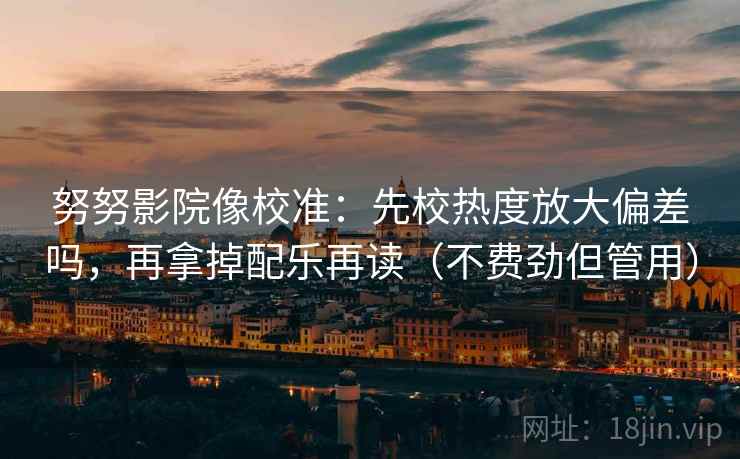 努努影院像校准：先校热度放大偏差吗，再拿掉配乐再读（不费劲但管用）