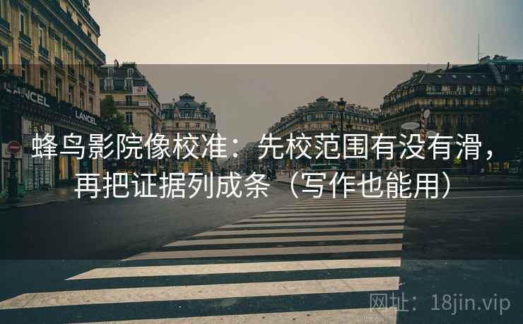蜂鸟影院像校准：先校范围有没有滑，再把证据列成条（写作也能用）