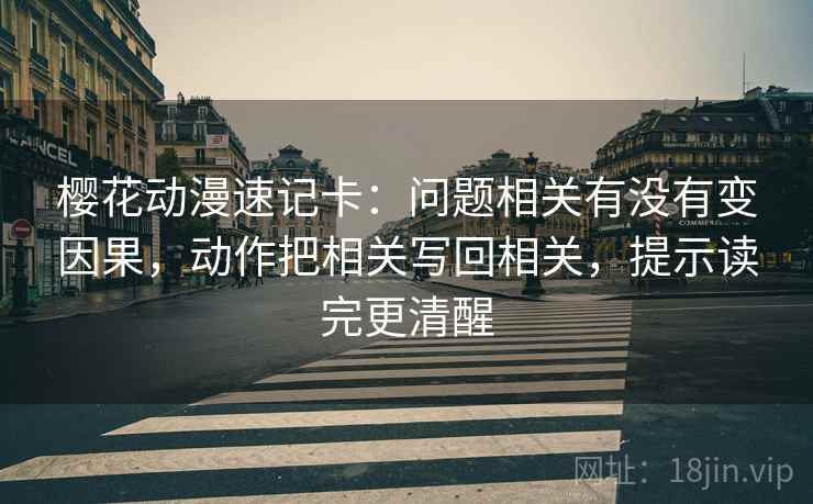 樱花动漫速记卡：问题相关有没有变因果，动作把相关写回相关，提示读完更清醒