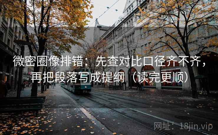 微密圈像排错：先查对比口径齐不齐，再把段落写成提纲（读完更顺）