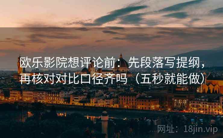 欧乐影院想评论前：先段落写提纲，再核对对比口径齐吗（五秒就能做）