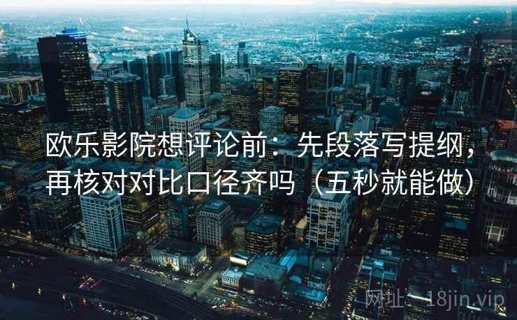 欧乐影院想评论前：先段落写提纲，再核对对比口径齐吗（五秒就能做）