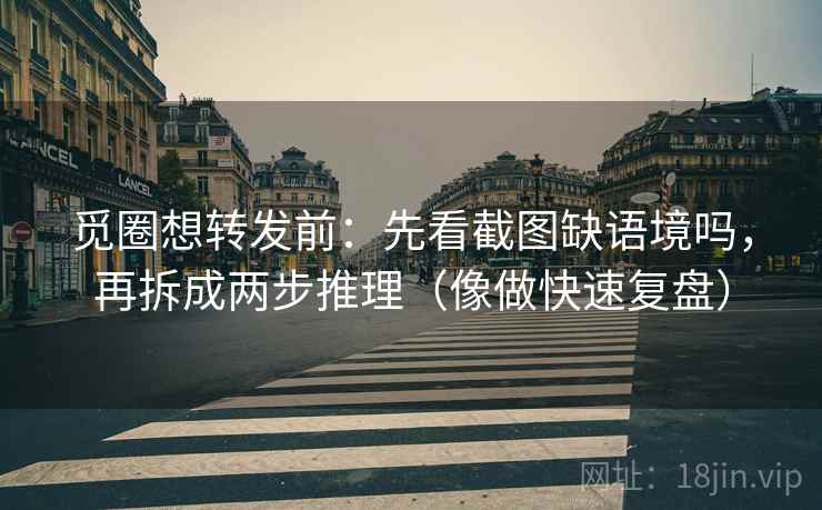 觅圈想转发前：先看截图缺语境吗，再拆成两步推理（像做快速复盘）