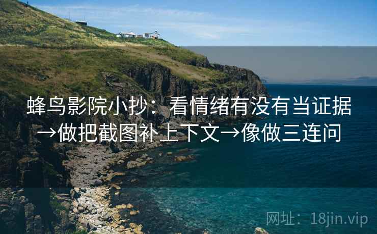 蜂鸟影院小抄：看情绪有没有当证据→做把截图补上下文→像做三连问