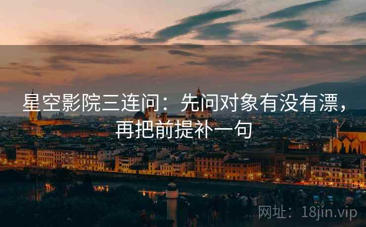 星空影院三连问：先问对象有没有漂，再把前提补一句