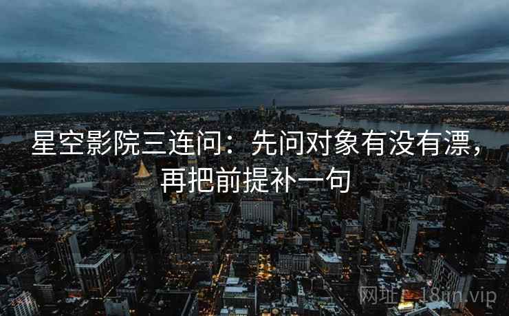 星空影院三连问：先问对象有没有漂，再把前提补一句